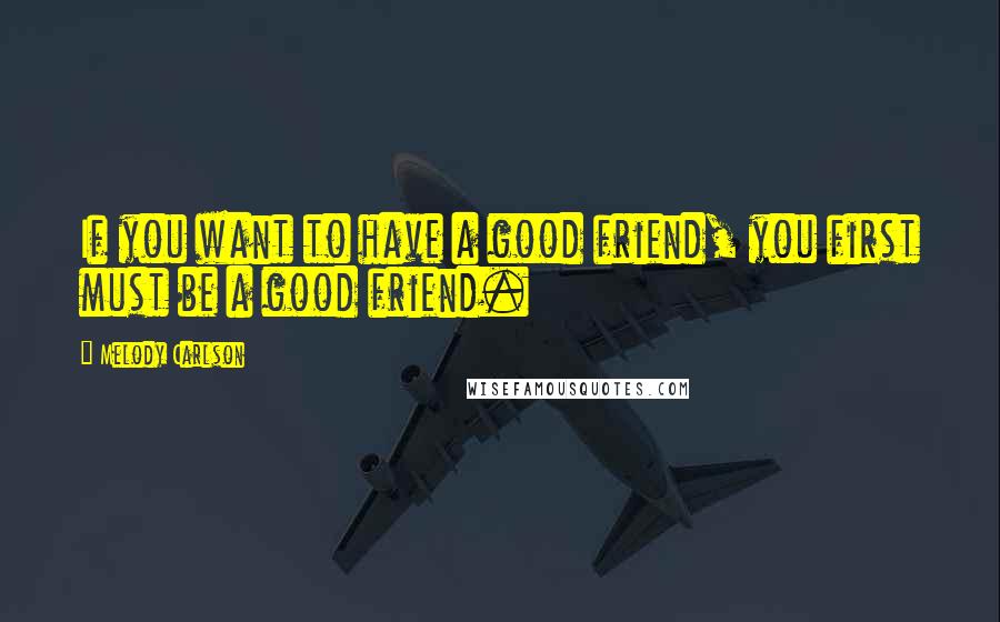 Melody Carlson Quotes: If you want to have a good friend, you first must be a good friend.