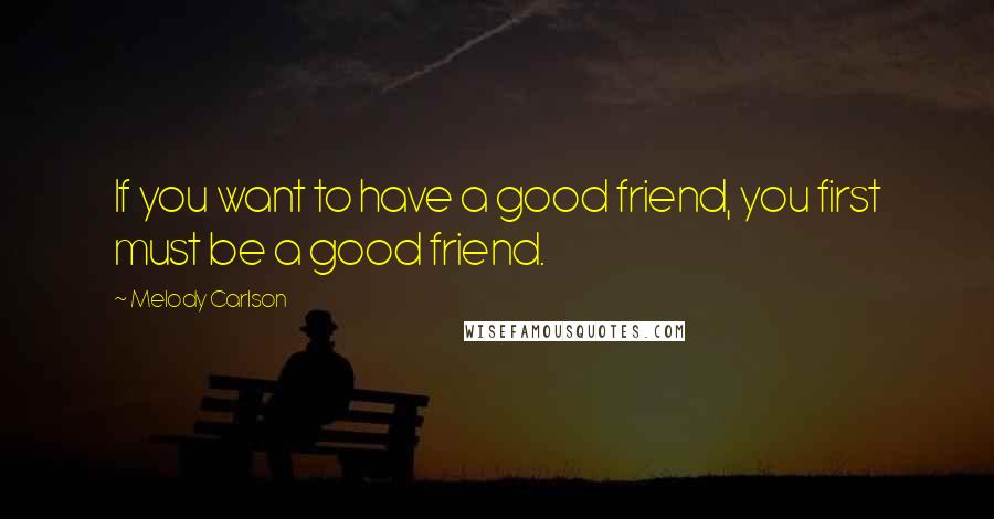 Melody Carlson Quotes: If you want to have a good friend, you first must be a good friend.