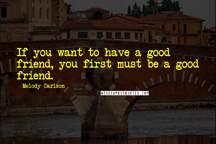 Melody Carlson Quotes: If you want to have a good friend, you first must be a good friend.