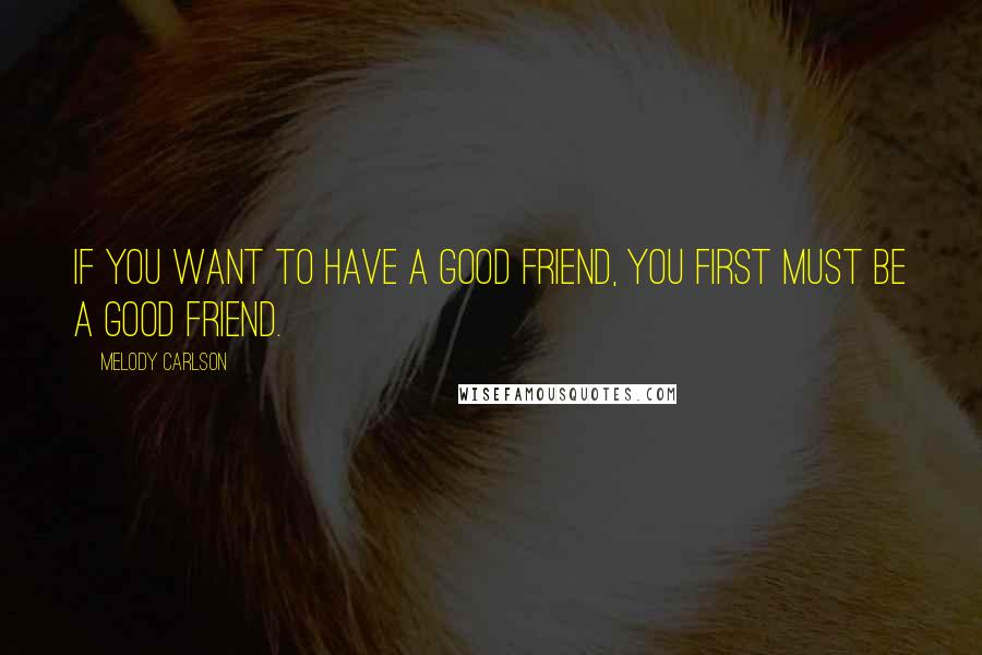 Melody Carlson Quotes: If you want to have a good friend, you first must be a good friend.