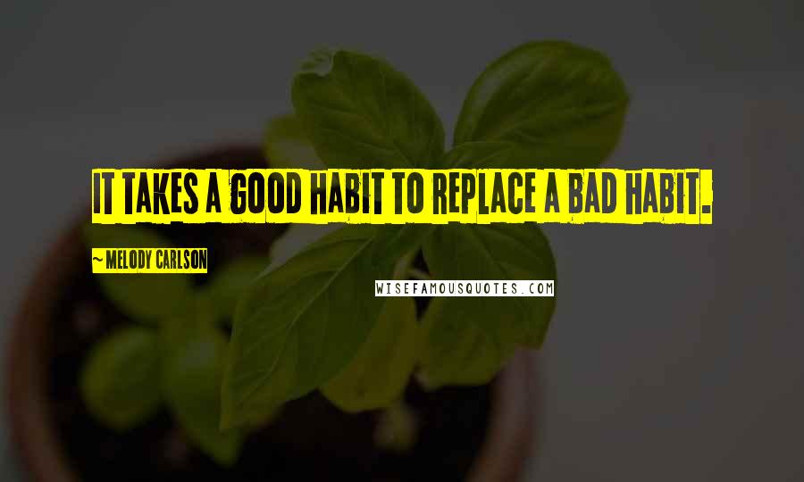 Melody Carlson Quotes: It takes a good habit to replace a bad habit.
