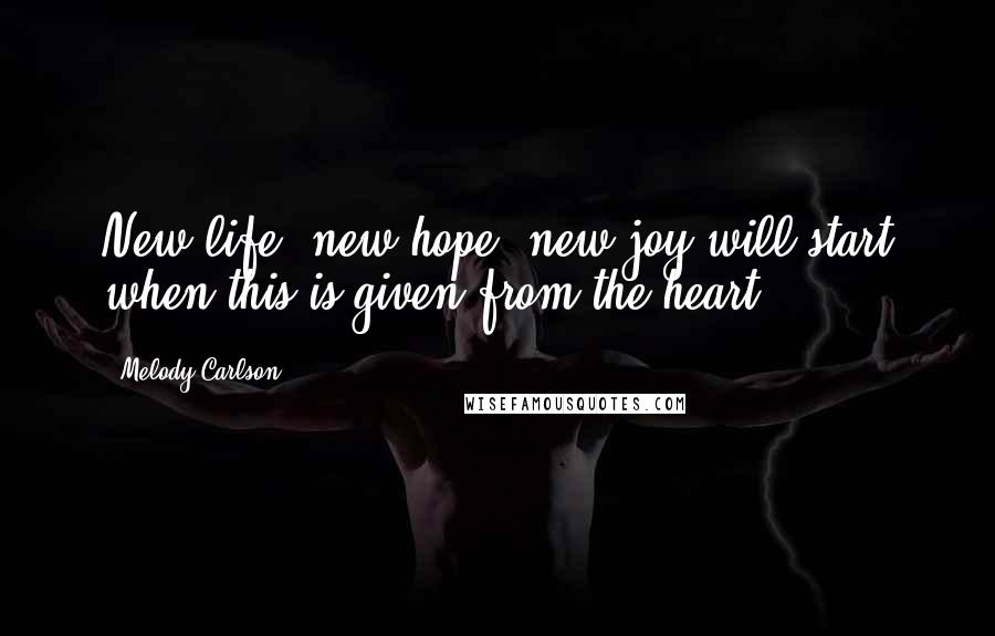 Melody Carlson Quotes: New life, new hope, new joy will start when this is given from the heart.