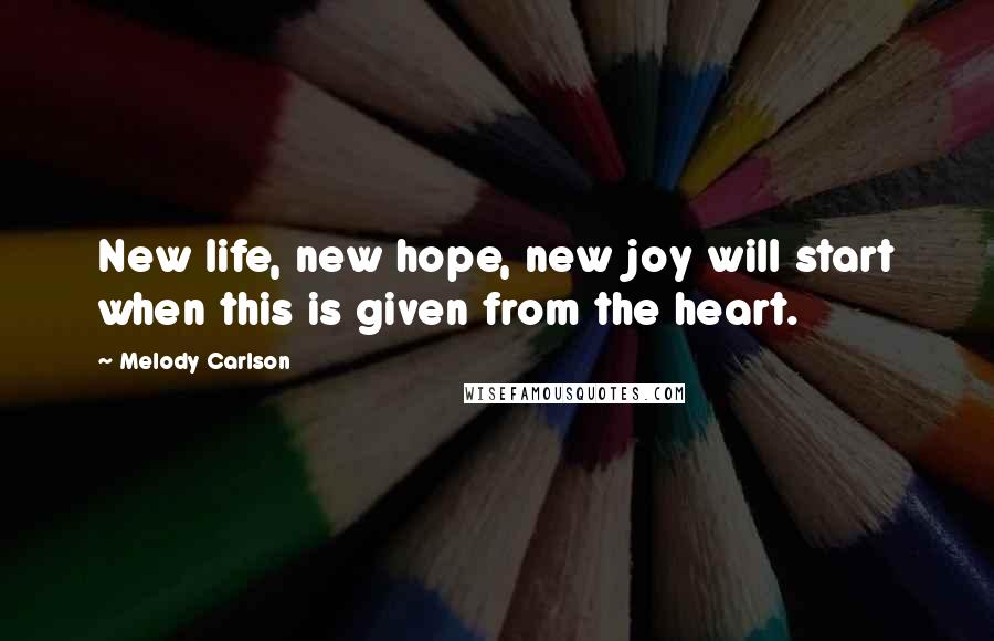 Melody Carlson Quotes: New life, new hope, new joy will start when this is given from the heart.