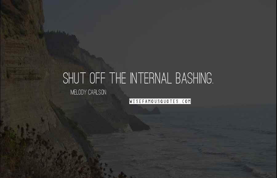 Melody Carlson Quotes: Shut off the internal bashing.