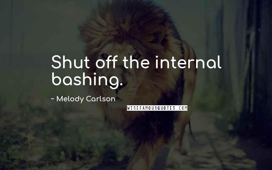 Melody Carlson Quotes: Shut off the internal bashing.