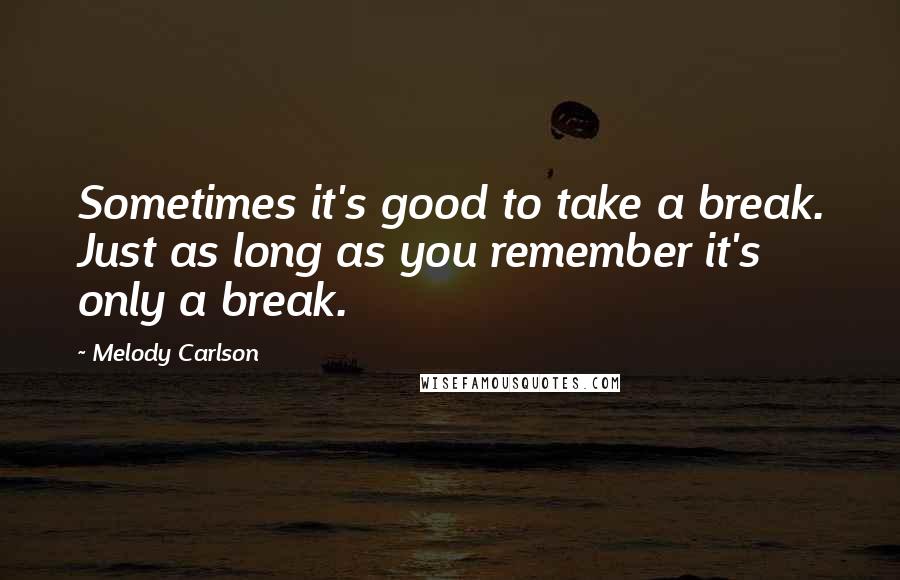 Melody Carlson Quotes: Sometimes it's good to take a break. Just as long as you remember it's only a break.