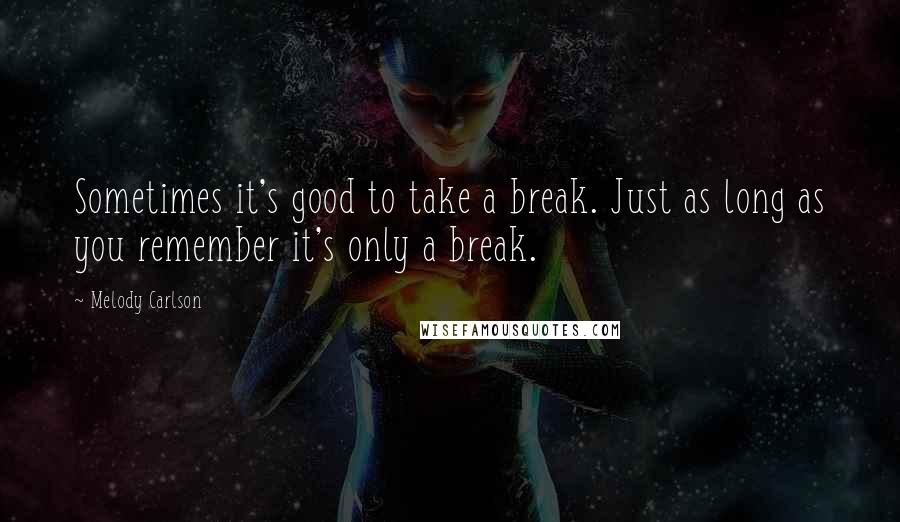 Melody Carlson Quotes: Sometimes it's good to take a break. Just as long as you remember it's only a break.