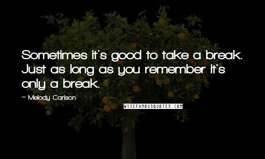 Melody Carlson Quotes: Sometimes it's good to take a break. Just as long as you remember it's only a break.