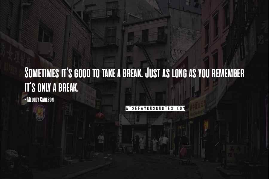 Melody Carlson Quotes: Sometimes it's good to take a break. Just as long as you remember it's only a break.