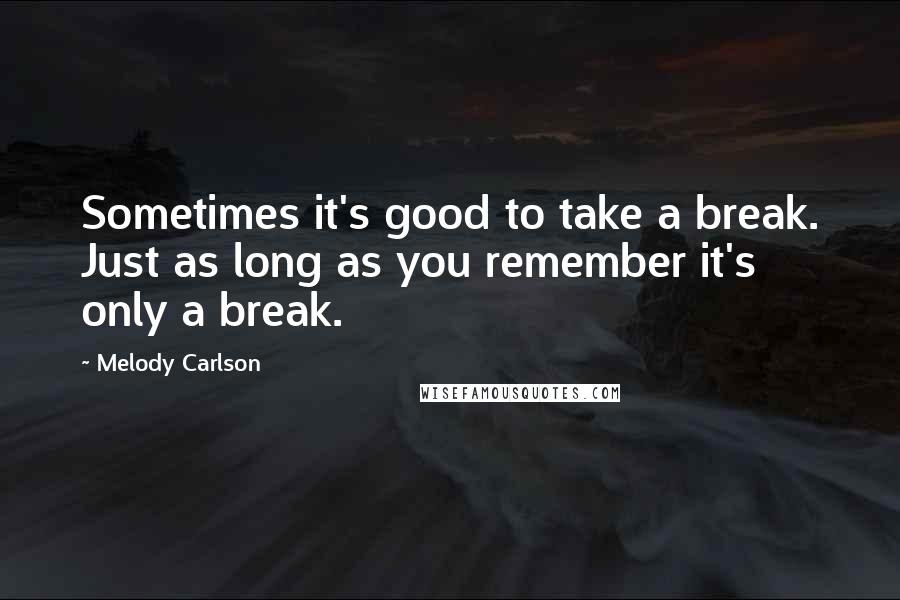 Melody Carlson Quotes: Sometimes it's good to take a break. Just as long as you remember it's only a break.