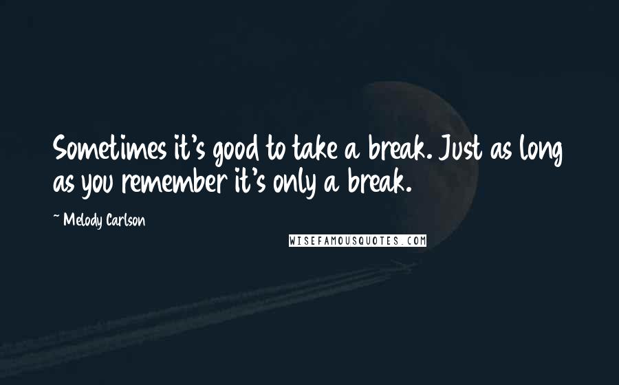 Melody Carlson Quotes: Sometimes it's good to take a break. Just as long as you remember it's only a break.