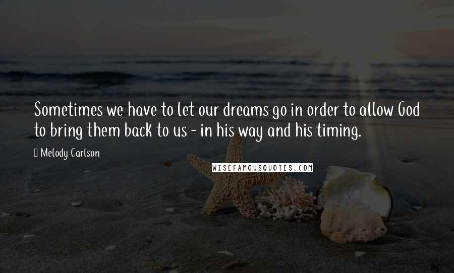 Melody Carlson Quotes: Sometimes we have to let our dreams go in order to allow God to bring them back to us - in his way and his timing.