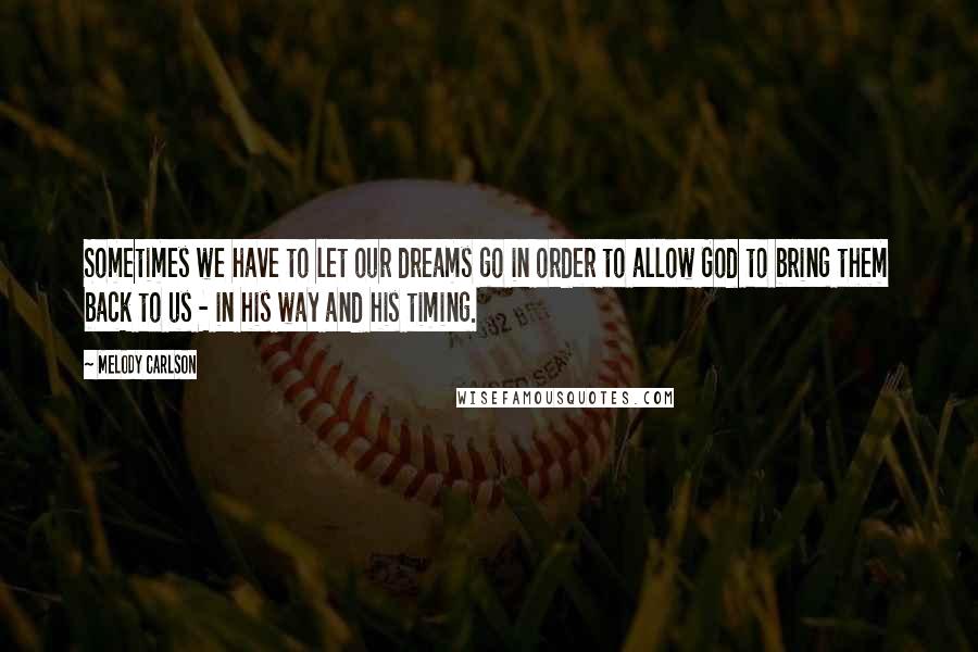 Melody Carlson Quotes: Sometimes we have to let our dreams go in order to allow God to bring them back to us - in his way and his timing.