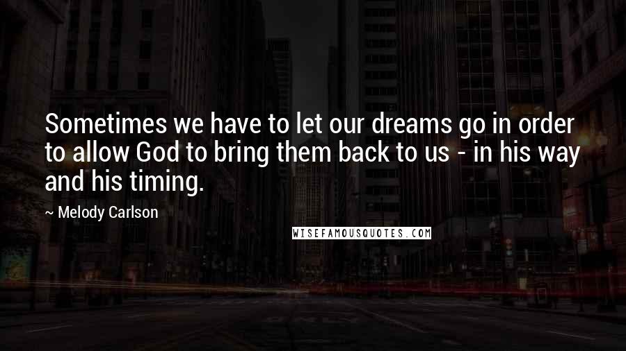 Melody Carlson Quotes: Sometimes we have to let our dreams go in order to allow God to bring them back to us - in his way and his timing.