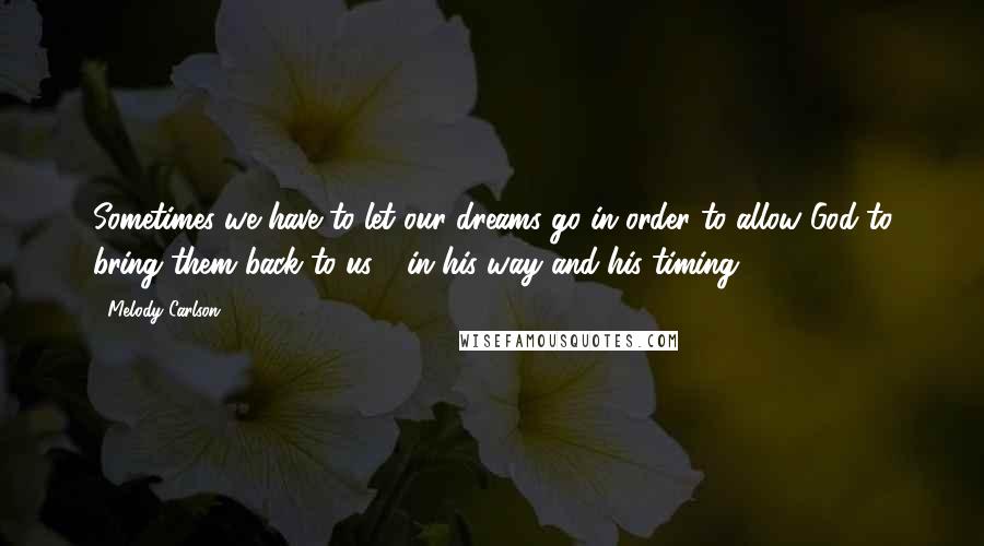 Melody Carlson Quotes: Sometimes we have to let our dreams go in order to allow God to bring them back to us - in his way and his timing.