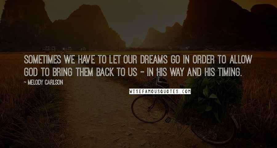 Melody Carlson Quotes: Sometimes we have to let our dreams go in order to allow God to bring them back to us - in his way and his timing.