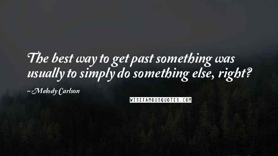 Melody Carlson Quotes: The best way to get past something was usually to simply do something else, right?