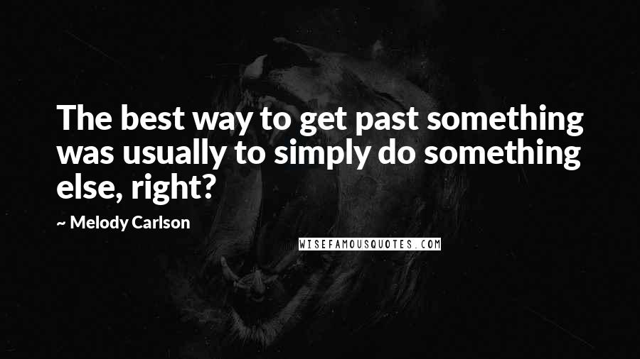 Melody Carlson Quotes: The best way to get past something was usually to simply do something else, right?