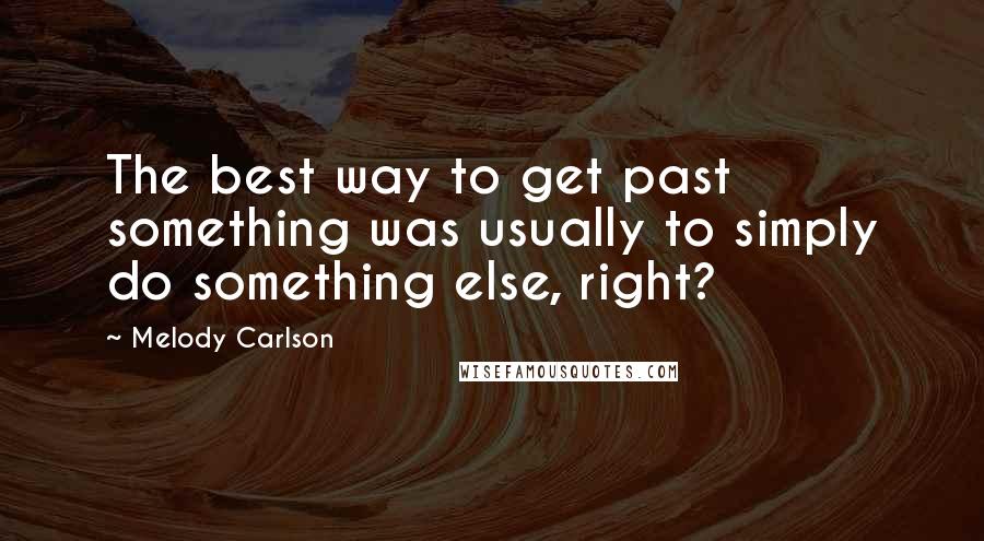 Melody Carlson Quotes: The best way to get past something was usually to simply do something else, right?