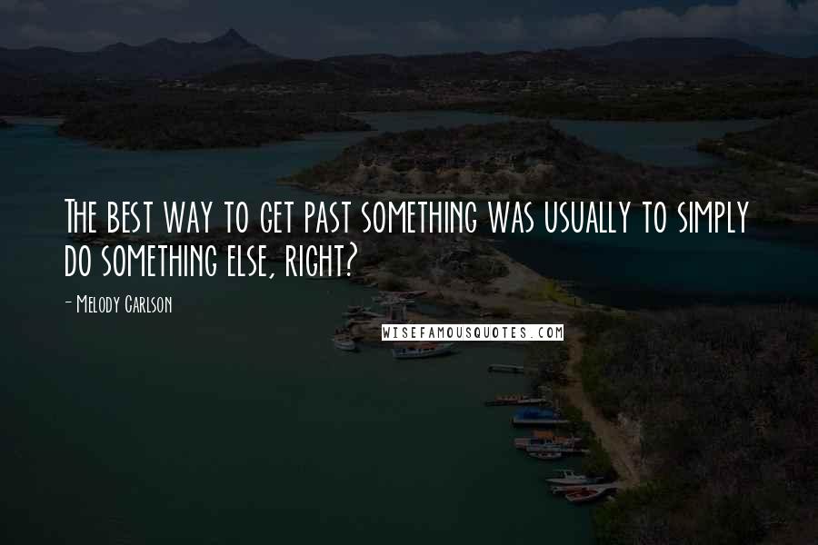 Melody Carlson Quotes: The best way to get past something was usually to simply do something else, right?