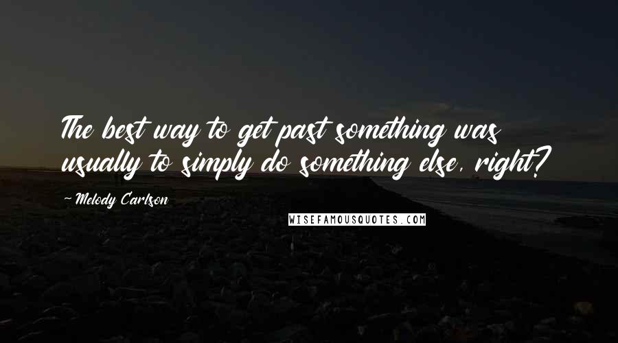 Melody Carlson Quotes: The best way to get past something was usually to simply do something else, right?