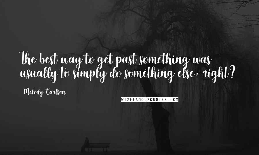 Melody Carlson Quotes: The best way to get past something was usually to simply do something else, right?