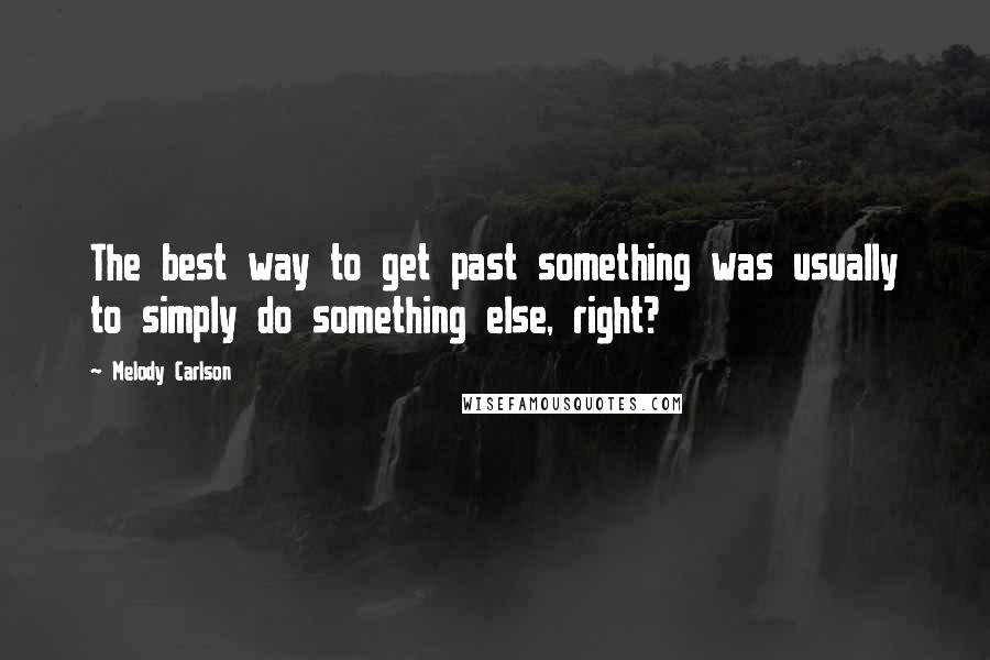 Melody Carlson Quotes: The best way to get past something was usually to simply do something else, right?