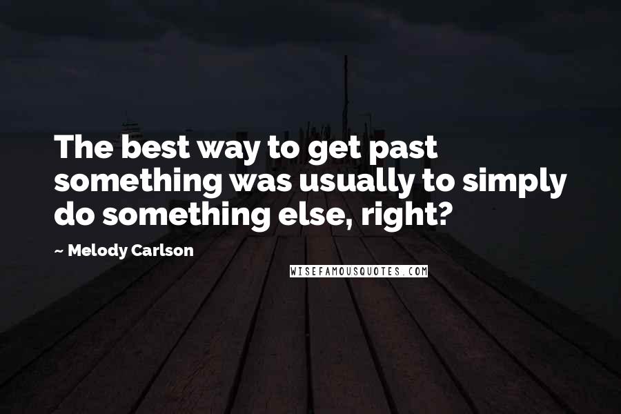 Melody Carlson Quotes: The best way to get past something was usually to simply do something else, right?