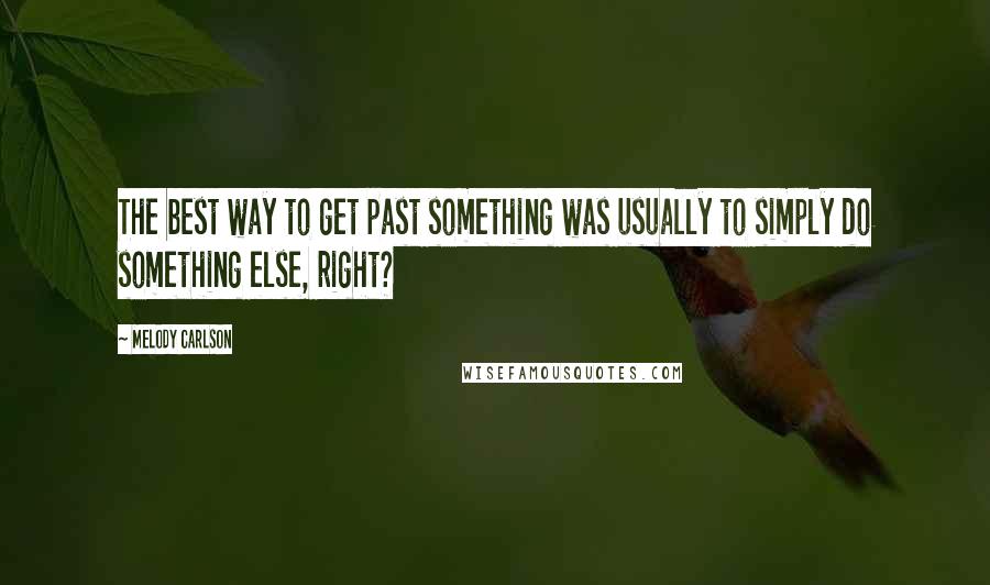 Melody Carlson Quotes: The best way to get past something was usually to simply do something else, right?