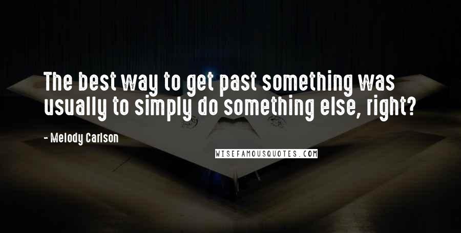 Melody Carlson Quotes: The best way to get past something was usually to simply do something else, right?