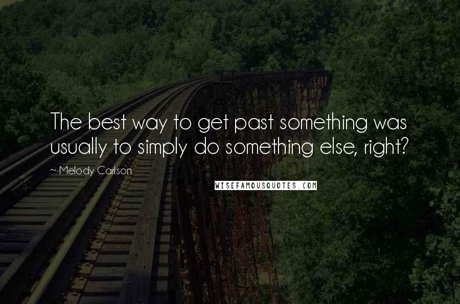 Melody Carlson Quotes: The best way to get past something was usually to simply do something else, right?