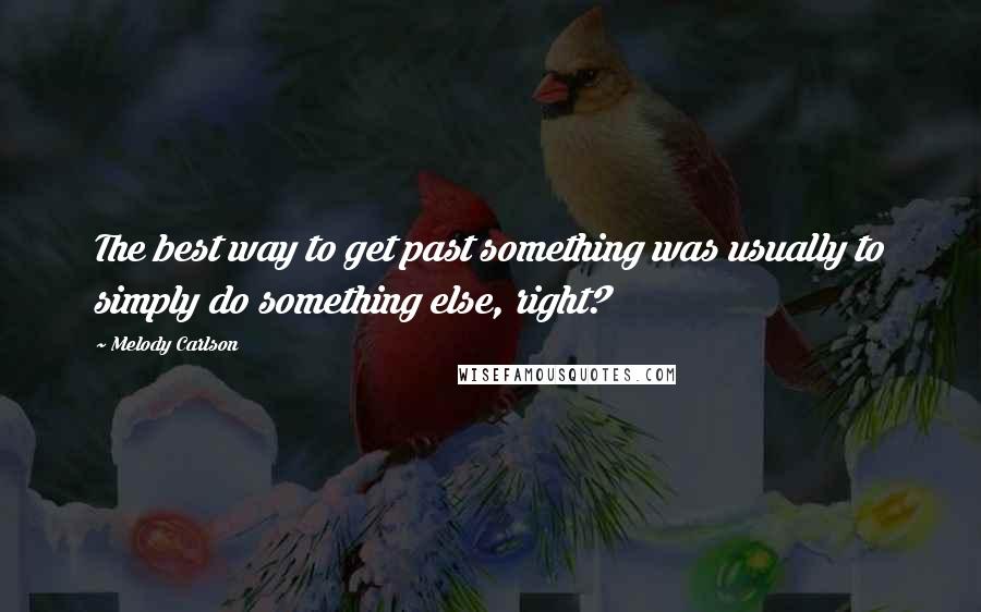 Melody Carlson Quotes: The best way to get past something was usually to simply do something else, right?