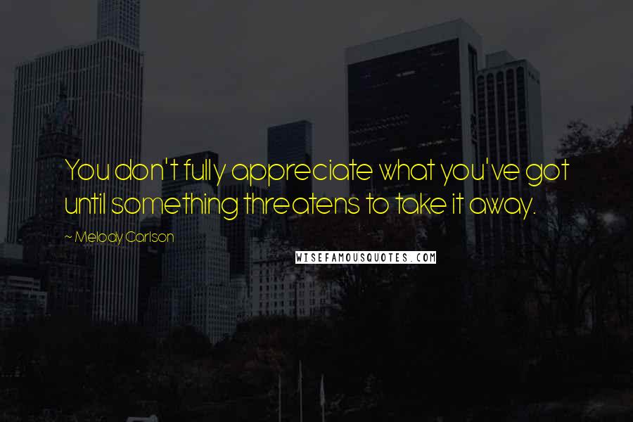 Melody Carlson Quotes: You don't fully appreciate what you've got until something threatens to take it away.