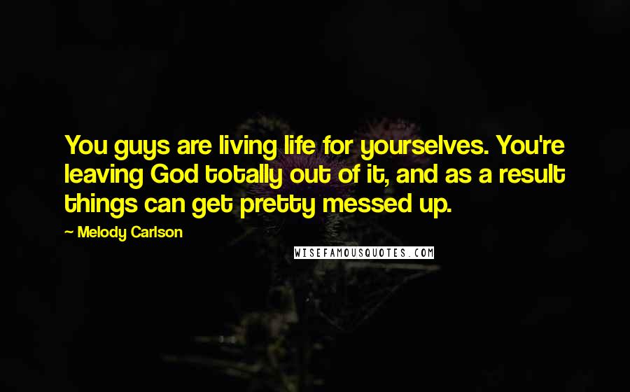 Melody Carlson Quotes: You guys are living life for yourselves. You're leaving God totally out of it, and as a result things can get pretty messed up.