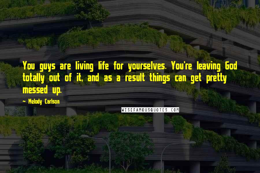 Melody Carlson Quotes: You guys are living life for yourselves. You're leaving God totally out of it, and as a result things can get pretty messed up.