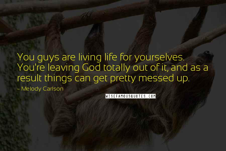 Melody Carlson Quotes: You guys are living life for yourselves. You're leaving God totally out of it, and as a result things can get pretty messed up.