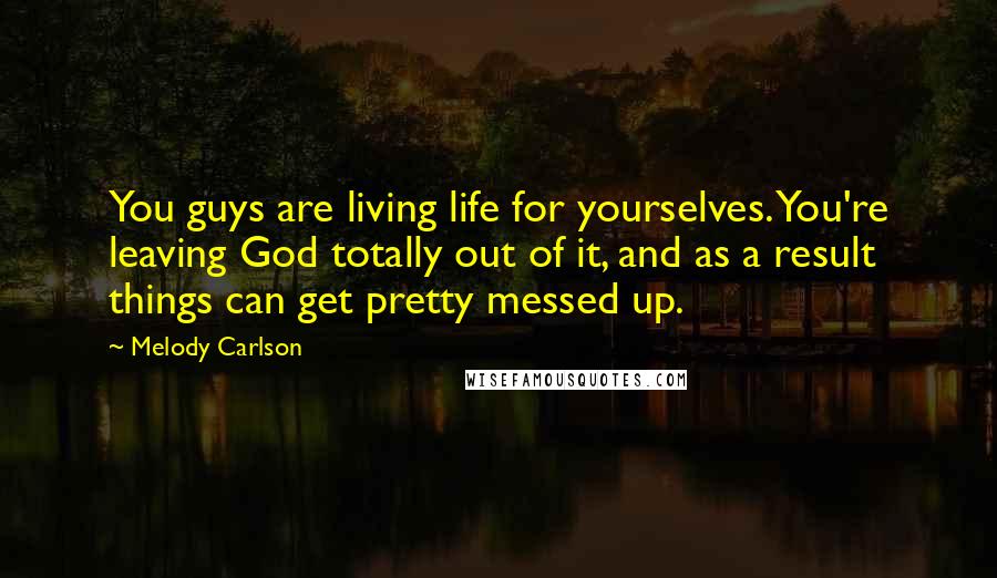 Melody Carlson Quotes: You guys are living life for yourselves. You're leaving God totally out of it, and as a result things can get pretty messed up.