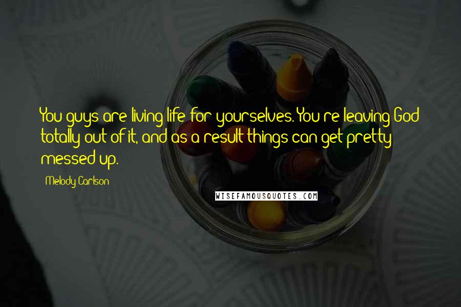 Melody Carlson Quotes: You guys are living life for yourselves. You're leaving God totally out of it, and as a result things can get pretty messed up.