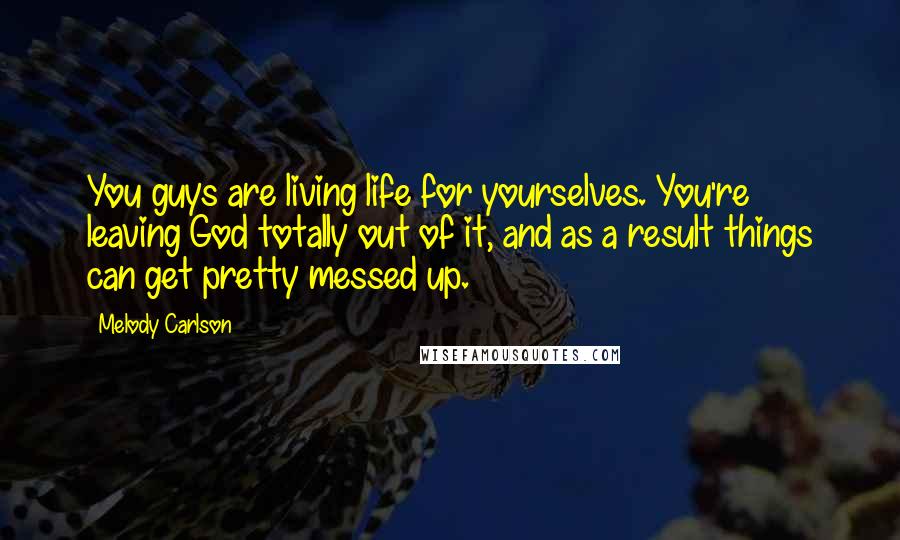 Melody Carlson Quotes: You guys are living life for yourselves. You're leaving God totally out of it, and as a result things can get pretty messed up.