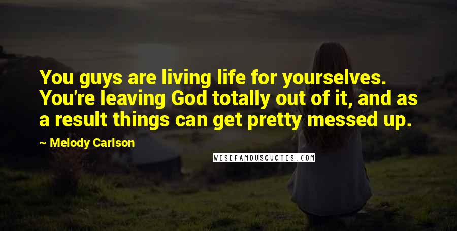 Melody Carlson Quotes: You guys are living life for yourselves. You're leaving God totally out of it, and as a result things can get pretty messed up.