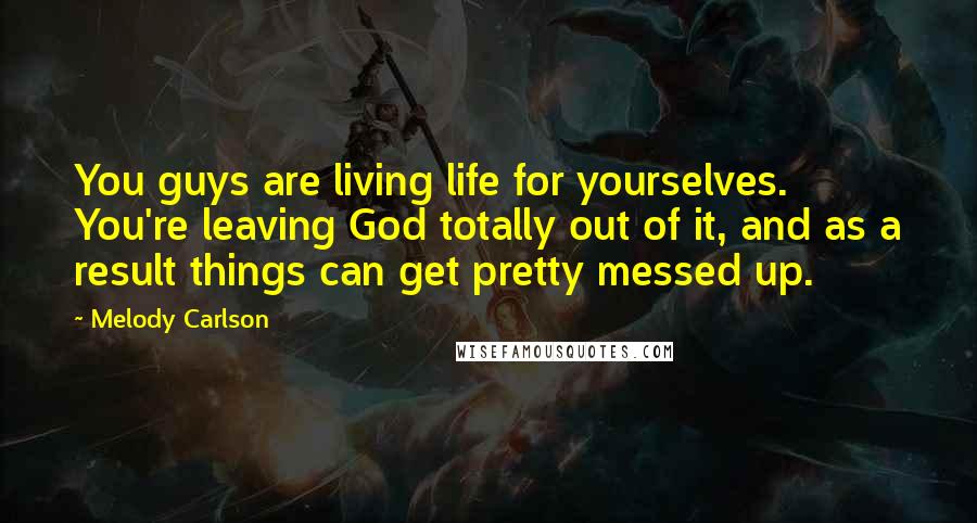 Melody Carlson Quotes: You guys are living life for yourselves. You're leaving God totally out of it, and as a result things can get pretty messed up.