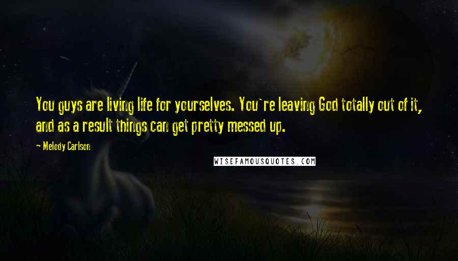 Melody Carlson Quotes: You guys are living life for yourselves. You're leaving God totally out of it, and as a result things can get pretty messed up.