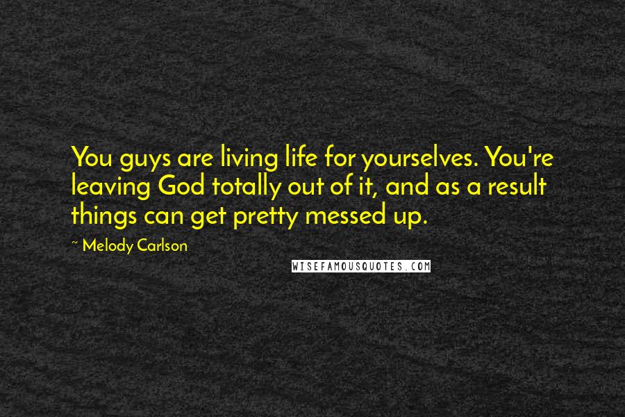 Melody Carlson Quotes: You guys are living life for yourselves. You're leaving God totally out of it, and as a result things can get pretty messed up.