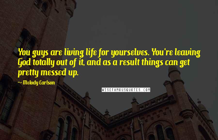 Melody Carlson Quotes: You guys are living life for yourselves. You're leaving God totally out of it, and as a result things can get pretty messed up.