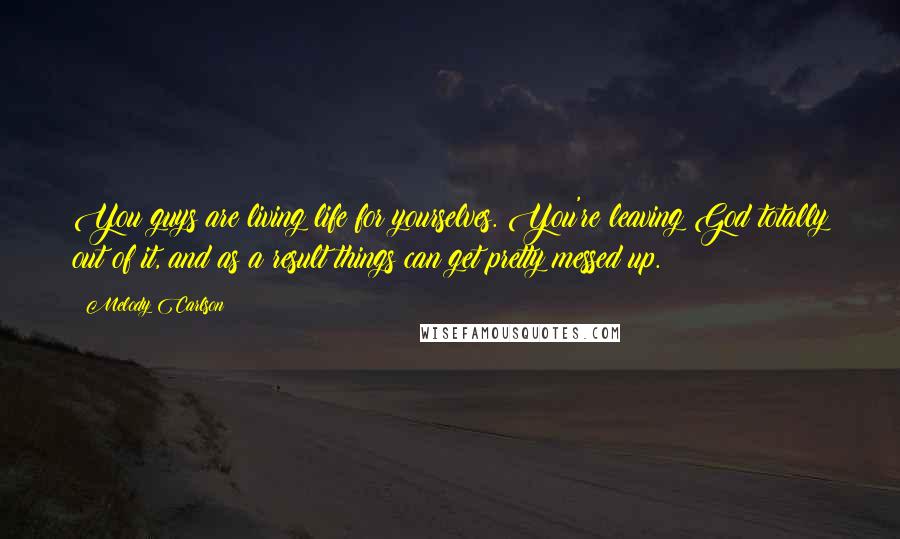 Melody Carlson Quotes: You guys are living life for yourselves. You're leaving God totally out of it, and as a result things can get pretty messed up.