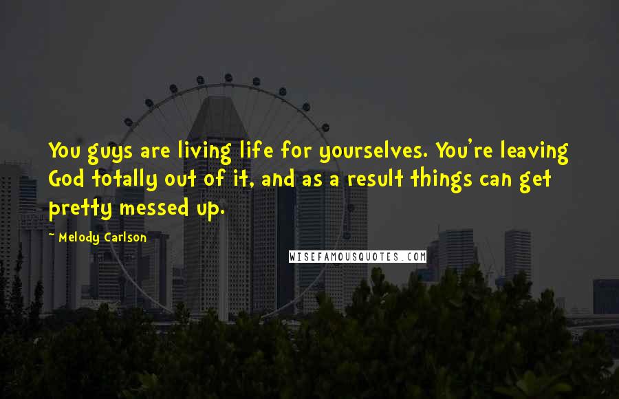 Melody Carlson Quotes: You guys are living life for yourselves. You're leaving God totally out of it, and as a result things can get pretty messed up.