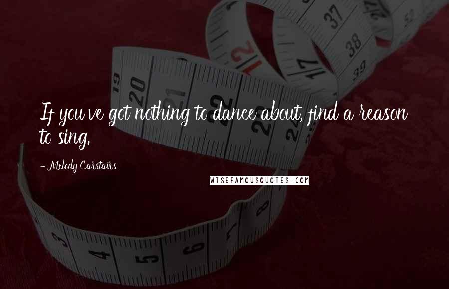 Melody Carstairs Quotes: If you've got nothing to dance about, find a reason to sing.