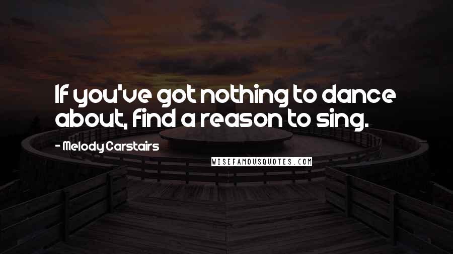 Melody Carstairs Quotes: If you've got nothing to dance about, find a reason to sing.