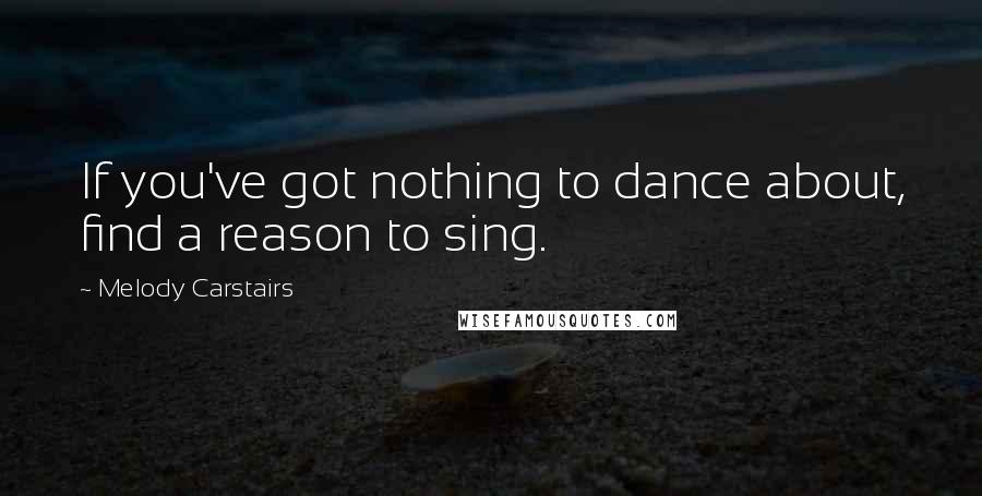 Melody Carstairs Quotes: If you've got nothing to dance about, find a reason to sing.