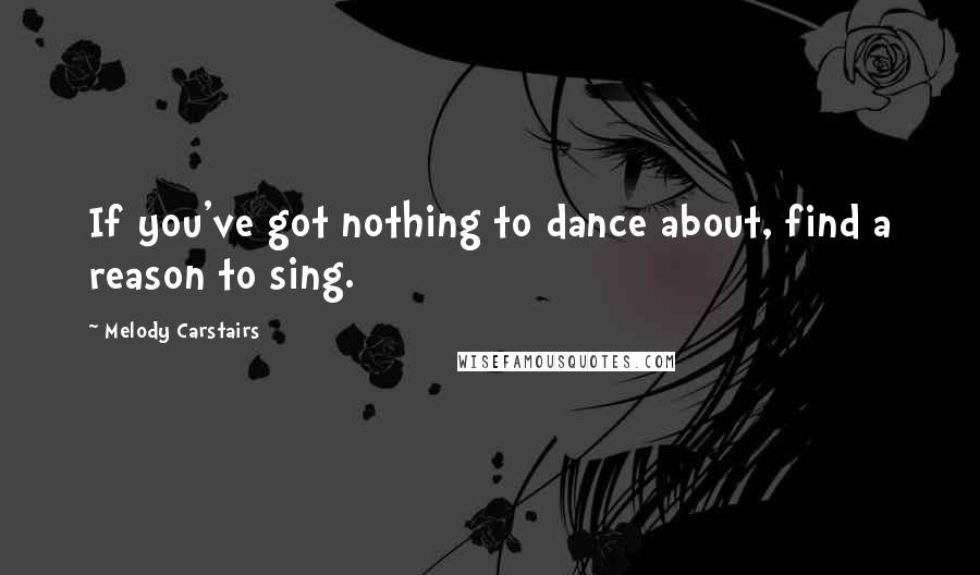 Melody Carstairs Quotes: If you've got nothing to dance about, find a reason to sing.